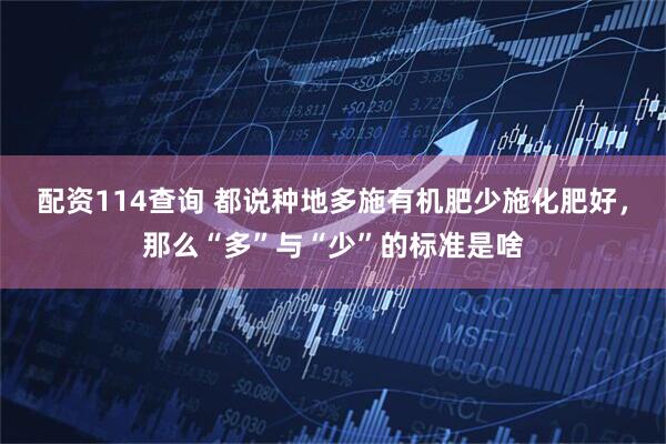 配资114查询 都说种地多施有机肥少施化肥好，那么“多”与“少”的标准是啥