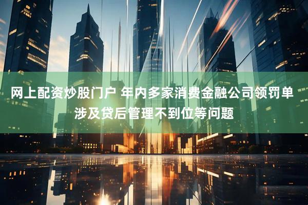网上配资炒股门户 年内多家消费金融公司领罚单 涉及贷后管理不到位等问题