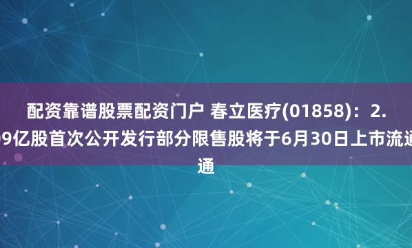 配资靠谱股票配资门户 春立医疗(01858)：2.09亿股首次公开发行部分限售股将于6月30日上市流通