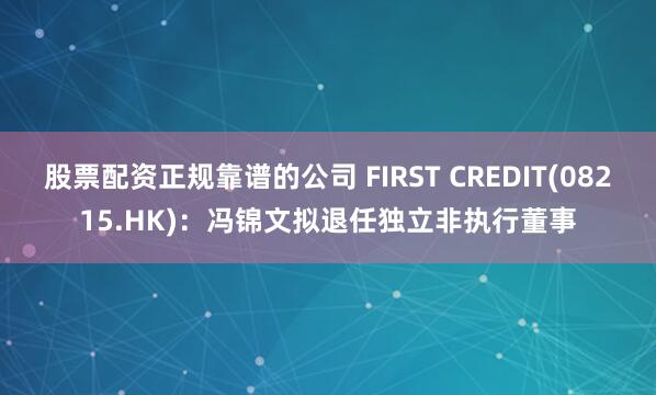 股票配资正规靠谱的公司 FIRST CREDIT(08215.HK)：冯锦文拟退任独立非执行董事