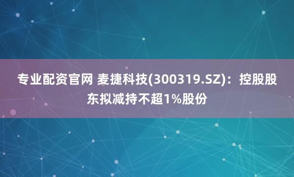 专业配资官网 麦捷科技(300319.SZ)：控股股东拟减持不超1%股份
