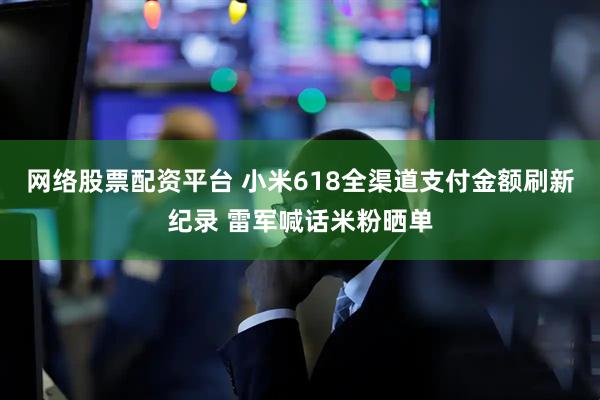 网络股票配资平台 小米618全渠道支付金额刷新纪录 雷军喊话米粉晒单
