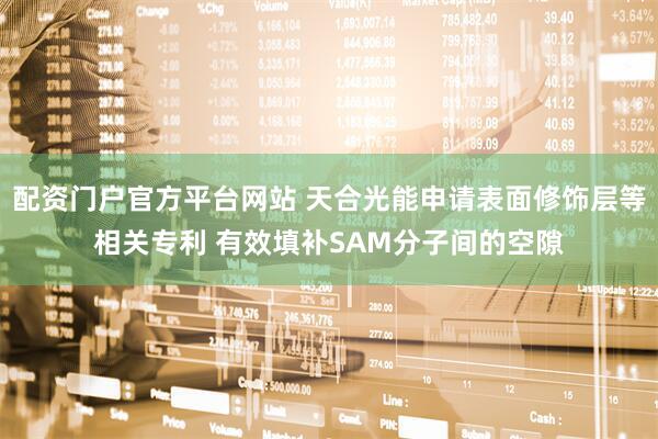 配资门户官方平台网站 天合光能申请表面修饰层等相关专利 有效填补SAM分子间的空隙
