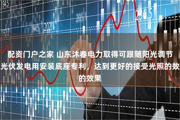 配资门户之家 山东沐春电力取得可跟随阳光调节的光伏发电用安装底座专利，达到更好的接受光照的效果