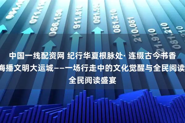 中国一线配资网 纪行华夏根脉处· 连缀古今书香路· 海播文明大运城——一场行走中的文化觉醒与全民阅读盛宴