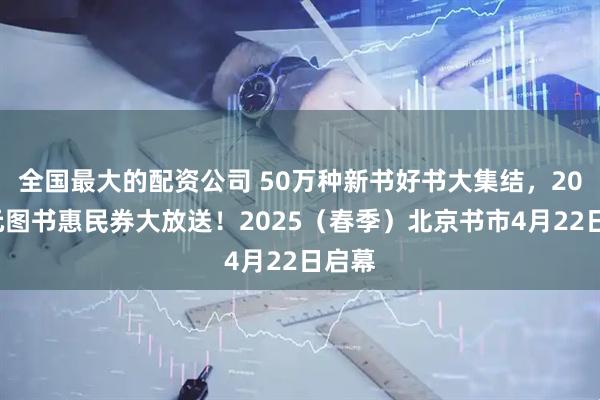 全国最大的配资公司 50万种新书好书大集结，200万元图书惠民券大放送！2025（春季）北京书市4月22日启幕