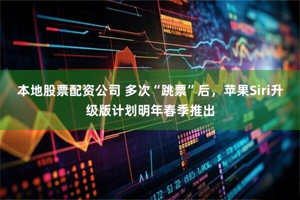 本地股票配资公司 多次“跳票”后，苹果Siri升级版计划明年春季推出