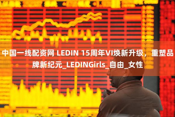 中国一线配资网 LEDIN 15周年VI焕新升级，重塑品牌新纪元_LEDINGirls_自由_女性