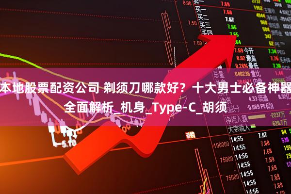 本地股票配资公司 剃须刀哪款好？十大男士必备神器全面解析_机身_Type-C_胡须