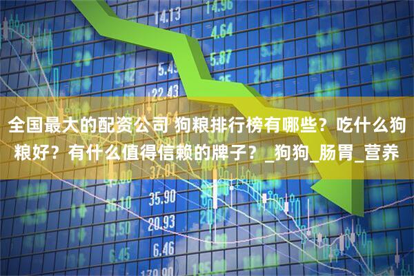 全国最大的配资公司 狗粮排行榜有哪些？吃什么狗粮好？有什么值得信赖的牌子？_狗狗_肠胃_营养