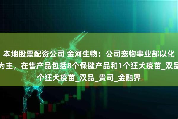 本地股票配资公司 金河生物：公司宠物事业部以化药和疫苗产品为主，在售产品包括8个保健产品和1个狂犬疫苗_双品_贵司_金融界