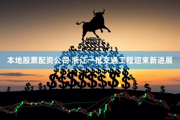 本地股票配资公司 浙江一批交通工程迎来新进展