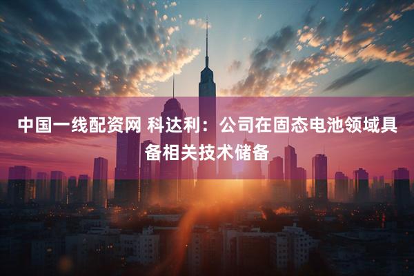 中国一线配资网 科达利：公司在固态电池领域具备相关技术储备