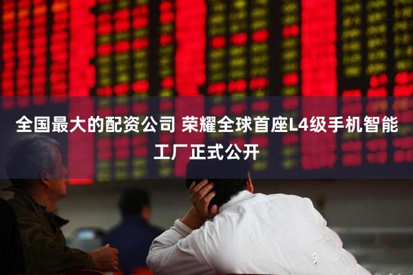 全国最大的配资公司 荣耀全球首座L4级手机智能工厂正式公开