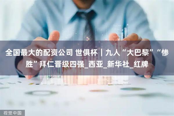 全国最大的配资公司 世俱杯｜九人“大巴黎”“惨胜”拜仁晋级四强_西亚_新华社_红牌