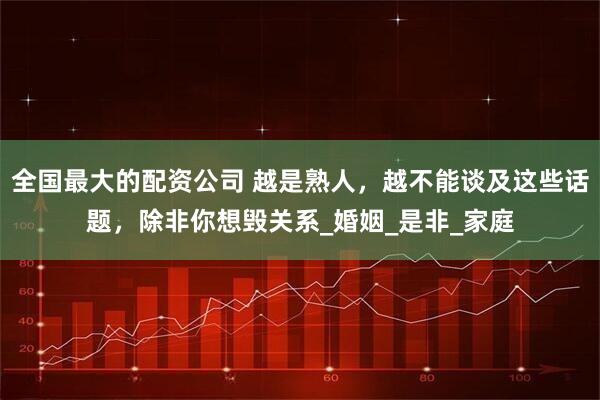 全国最大的配资公司 越是熟人，越不能谈及这些话题，除非你想毁关系_婚姻_是非_家庭