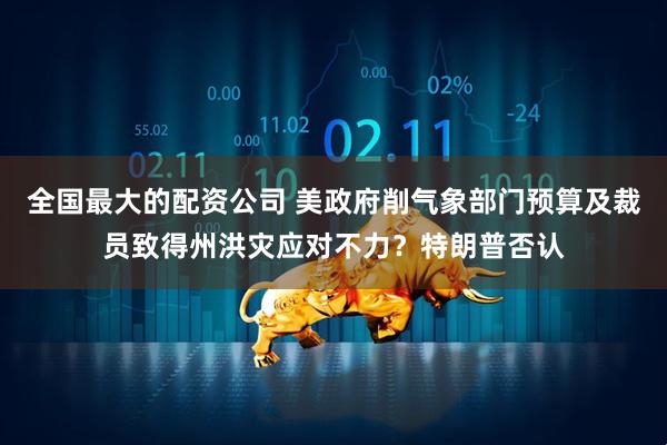 全国最大的配资公司 美政府削气象部门预算及裁员致得州洪灾应对不力？特朗普否认