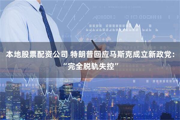 本地股票配资公司 特朗普回应马斯克成立新政党：“完全脱轨失控”