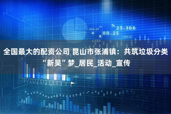 全国最大的配资公司 昆山市张浦镇：共筑垃圾分类“新吴”梦_居民_活动_宣传