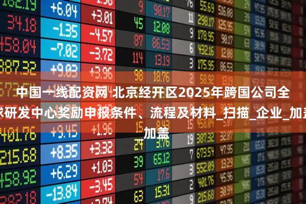 中国一线配资网 北京经开区2025年跨国公司全球研发中心奖励申报条件、流程及材料_扫描_企业_加盖