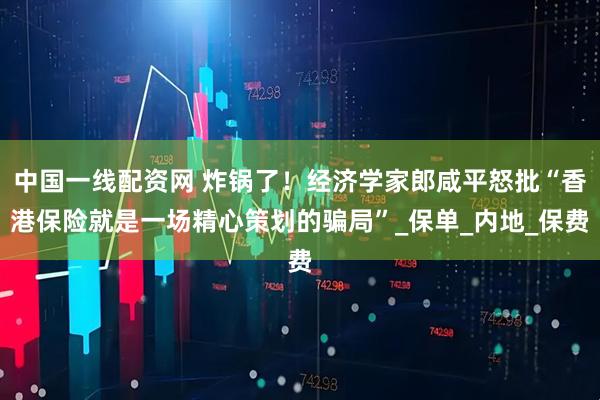 中国一线配资网 炸锅了！经济学家郎咸平怒批“香港保险就是一场精心策划的骗局”_保单_内地_保费