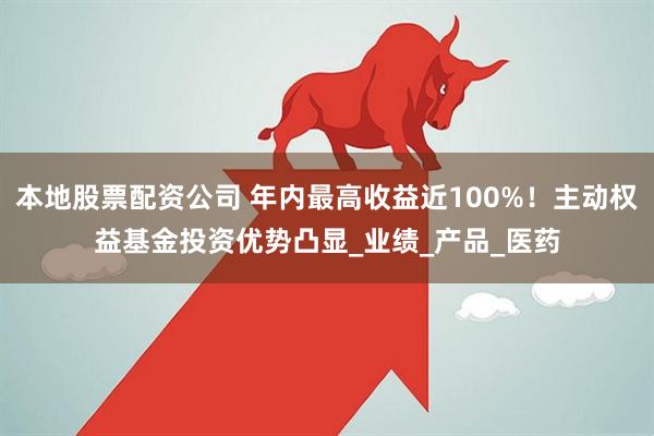 本地股票配资公司 年内最高收益近100%！主动权益基金投资优势凸显_业绩_产品_医药
