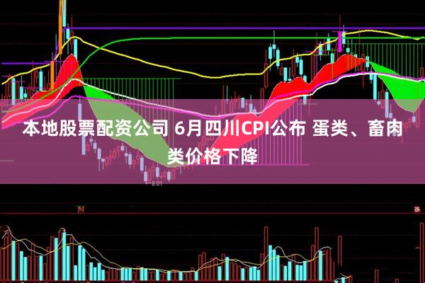 本地股票配资公司 6月四川CPI公布 蛋类、畜肉类价格下降