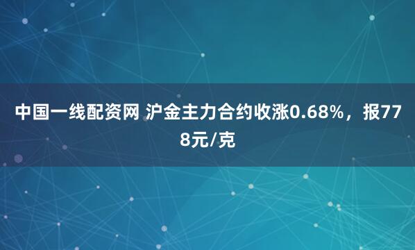 中国一线配资网 沪金主力合约收涨0.68%，报778元/克