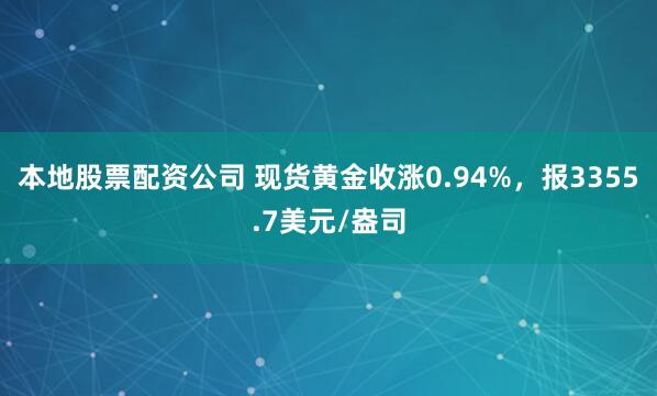 本地股票配资公司 现货黄金收涨0.94%，报3355.7美元/盎司