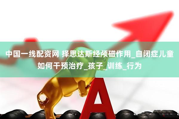 中国一线配资网 择思达斯经颅磁作用_自闭症儿童如何干预治疗_孩子_训练_行为