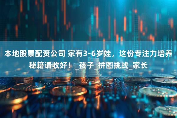 本地股票配资公司 家有3-6岁娃，这份专注力培养秘籍请收好！_孩子_拼图挑战_家长