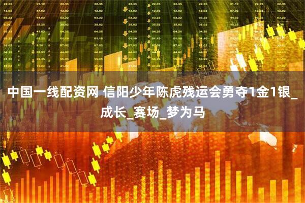 中国一线配资网 信阳少年陈虎残运会勇夺1金1银_成长_赛场_梦为马