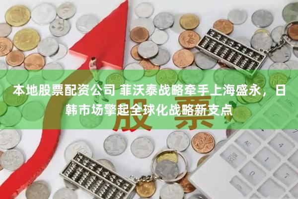本地股票配资公司 菲沃泰战略牵手上海盛永，日韩市场擎起全球化战略新支点