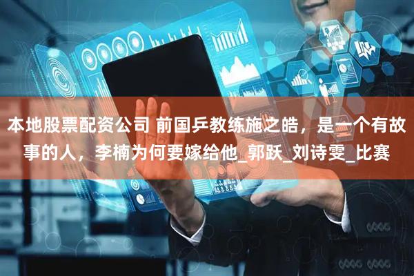 本地股票配资公司 前国乒教练施之皓，是一个有故事的人，李楠为何要嫁给他_郭跃_刘诗雯_比赛