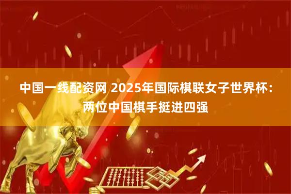 中国一线配资网 2025年国际棋联女子世界杯：两位中国棋手挺进四强